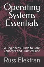 Operating Systems Essentials: A Beginner's Guide to Core Concepts and Practical Use