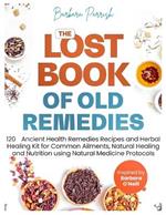 The Lost Book of Old Remedies: 120 Ancient Health Remedies Recipes and Herbal Healing Kit for Common Ailments, Natural Healing, and Nutrition Using Natural Medicine Protocols Inspired by Barbara O'Neill