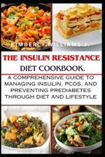 The Insulin Resistance Diet Cookbook.: A Comprehensive Guide to Managing Insulin, PCOS, and Preventing Prediabetes Through Diet and Lifestyle