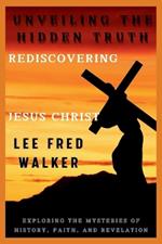 Unveiling the Hidden Truth: Rediscovering Jesus Christ: Exploring the Mysteries of History, Faith and Revelation