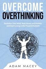 Overcome Overthinking: Declutter Your Mind, Beat Stress and Anxiety and Start Living in the Present Moment