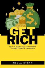 Get Rich: How to Build Long-Term Wealth Through Property Investment