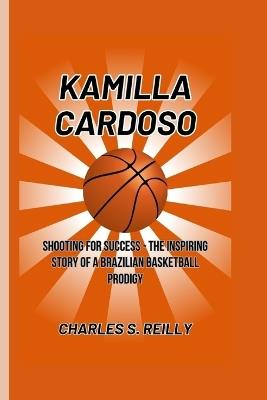 Kamilla Cardoso: Shooting for Success - The Inspiring Story of a Brazilian Basketball Prodigy - Charles S Reilly - cover