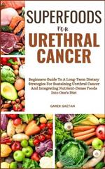 Superfoods for Urethral Cancer: Beginners Guide To A Long-Term Dietary Strategies For Sustaining Urethral Cancer And Integrating Nutrient-Dense Foods Into One's Diet