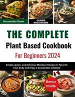 The Complete Plant Based Cookbook For Beginners 2024: Simple, Quick, and Delicious Meatless Recipes to Nourish Your Body and Enjoy a Sustainable Lifestyle