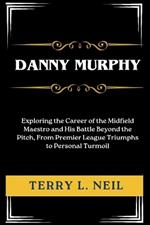 Danny Murphy: Exploring the Career of the Midfield Maestro and His Battle Beyond the Pitch, From Premier League Triumphs to Personal Turmoil