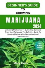 Beginner's Guide to Growing Marijuana 2024: Unlocking The Secrets To Cultivating Cannabis From Seed To Harvest The Definitive Guide To Growing Marijuana For Recreational And Medicinal Use