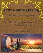 Home Wine Making for Absolute Beginners: Unlocking the Secrets of Homemade Wines.