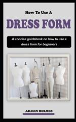 How to Use a Dress Form: A concise dressmaking guidebook on how to use a dress form for beginners