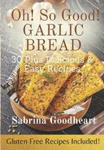 Oh! So Good! Garlic Bread: 30 Plus Delicious & Easy Recipes