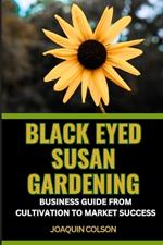 Black Eyed Susan Gardening Business Guide from Cultivation to Market Success: Maximizing Returns And Strategies For Growth And Market Penetration