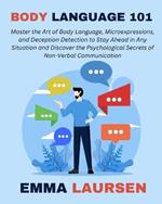 Body Language 101: Master the Art of Body Language, Microexpressions, and Deception Detection to Stay Ahead in Any Situation and Discover the Psychological Secrets of Non-Verbal Communication