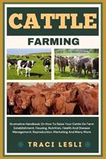 Cattle Farming: Illustrative Handbook On How To Raise Your Cattle On Farm Establishment, Housing, Nutrition, Health And Disease Management, Reproduction, Marketing And Many More