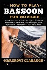 How to Play Bassoon for Novices: Simplified Practical Guide On Playing From Scratch Till Excellence (All Information, Skills, Techniques, Tricks, Improvement, Lifestyle How To Make Money With It)