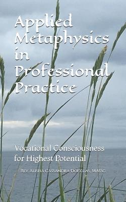 Applied Metaphysics in Professional Practice: Vocational Consciousness for Highest Potential - Alisha Cassandra Douglas M Msc - cover