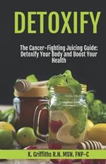 Detoxify The Cancer-Fighting Juicing Guide: Detoxify Your Body and Boost Your Health
