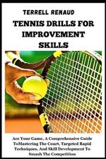 Tennis Drills for Improvement Skills: Ace Your Game, A Comprehensive Guide To Mastering The Court, Targeted Rapid Techniques, And Skill Development To Smash The Competition