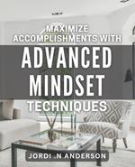 Maximize Accomplishments with Advanced Mindset Techniques: Unlock Your Full Potential for Success with Proven Mindset Strategies