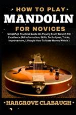 How to Play Mandolin for Novices: Simplified Practical Guide On Playing From Scratch Till Excellence (All Information, Skills, Techniques, Tricks, Improvement, Lifestyle How To Make Money With It)