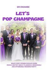 Let's Pop Champagne: What Every Woman Should Learn from a Dentist about Planning a Memorable and Affordable Wedding Party!