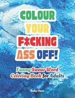 Colour Your F*cking Ass Off!: Funny Swear Word Coloring Book for Adults