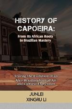 History of Capoeira: From Its African Roots to Brazilian Mastery: Tracing the Evolution of an Afro-Brazilian Martial Art and Cultural Expression