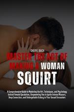 Master the Act of Making a Woman Squirt: A Comprehensive Guide to Mastering the Art, Techniques, and Psychology behind Female Ejaculation, Empowering You to Ignite Intense Pleasure, Deep Connection