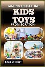 Making and Selling Kids Toys from Scratch: Toyland Entrepreneur, Crafting, Marketing, and Selling Homemade Kids Toys with Success