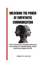 Unlocking the Power of Empathetic Communication: The 4 Vital Keys to Building Effective Connections in Relationships, Work and Every Aspect of Life.