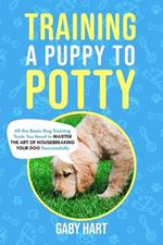Training a Puppy to Potty: All the Basic Dog Training Tools You Need to Master the Art of Housebreaking Your Dog Successfully