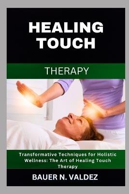 Healing Touch Therapy: Transformative Techniques for Holistic Wellness: The Art of Healing Touch Therapy - Bauer N Valdez - cover
