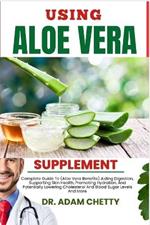 Using Aloe Vera Supplement: Complete Guide To (Aloe Vera Benefits) Aiding Digestion, Supporting Skin Health, Promoting Hydration, And Potentially Lowering Cholesterol And Blood Sugar Levels And More