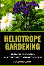 Heliotrope Gardening Business Guide from Cultivation to Market Success: Cultivating Excellence And Nurturing Your Heliotrope Garden From Seedlings To Market Dominance