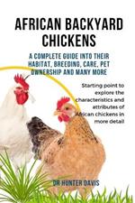 African Backyard Chickens: A Complete Guide Into Their Habitat, Breeding, Care, Pet Ownership and Many More