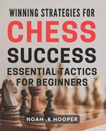 Winning Strategies for Chess Success: Essential Tactics for Beginners: Master the Game of Chess: Insider Tips and Tactics for New Players