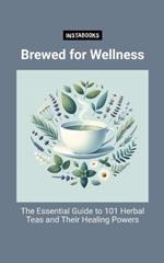 Brewed for Wellness: The Essential Guide to 101 Herbal Teas and Their Healing Powers