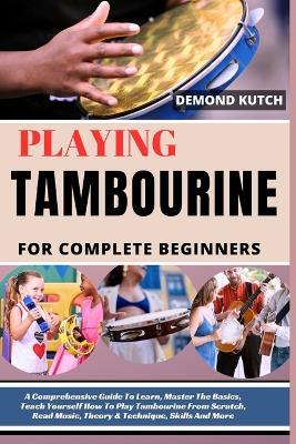 Playing Tambourine for Complete Beginners: A Comprehensive Guide To Learn, Master The Basics, Teach Yourself How To Play Tambourine From Scratch, Read Music, Theory & Technique, Skills And More - Demond Kutch - cover