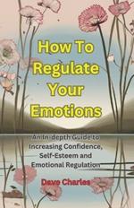 Regulating Your Emotions - The Ultimate Guide: Gaining Emotional Stability and Increasing Confidence and Self-Esteem