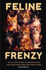 Feline Frenzy: The Ultimate Guide to Understanding and Caring for Your Cats and Kittens