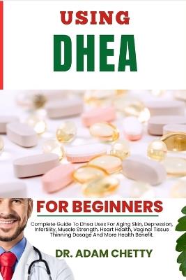 Using DHEA Supplement: Complete Guide To Dhea Uses For Aging Skin, Depression, Infertility, Muscle Strength, Heart Health, Vaginal Tissue Thinning Dosage And More Health Benefit. - Adam Chetty - cover