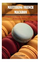 Mastering French Macarons: A Comprehensive Guide to Perfecting the Art of Macaron Making