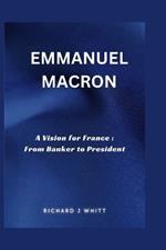 Emmanuel Macron: A Vision for France: From Banker to President