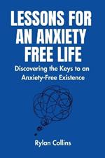 Lessons For An Anxiety Free Life: Discovering the Keys to an Anxiety-Free Existence