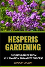 Hesperis Gardening Business Guide from Cultivation to Market Success: Unlocking Profitable Growth For Navigating Trends And Marketing Products Effectively