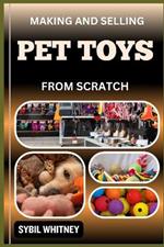 Making and Selling Pet Toys from Scratch: Furry Fortune, The Ultimate Playbook for Crafting and Selling Pet Toys from the Ground Up
