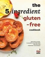 The 5-Ingredient Gluten-Free Cookbook: Uncomplicated, Flavorful Gluten Free Recipes for Everyday Enjoyment