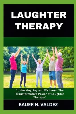 Laughter Therapy: Unlocking Joy and Wellness: The Transformative Power of Laughter Therapy - Bauer N Valdez - cover