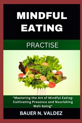 Mindful Eating Practise: "Mastering the Art of Mindful Eating: Cultivating Presence and Nourishing Well-being" - Bauer N Valdez - cover