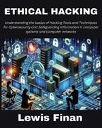 Ethical Hacking: Understanding the basics of Hacking Tools and Techniques for Cybersecurity and Safeguarding Information in computer systems and computer networks