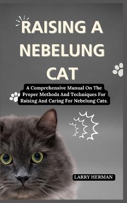 Raising a Nebelung Cat: A Comprehensive Manual On The Proper Methods And Techniques For Raising And Caring For Nebelung Cats. - Larry Herman - cover